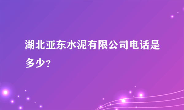 湖北亚东水泥有限公司电话是多少？