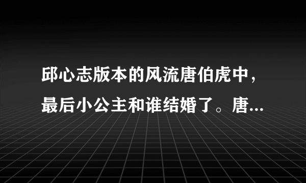 邱心志版本的风流唐伯虎中，最后小公主和谁结婚了。唐伯虎取谁了？