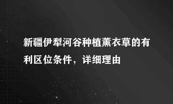 新疆伊犁河谷种植薰衣草的有利区位条件，详细理由