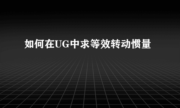 如何在UG中求等效转动惯量