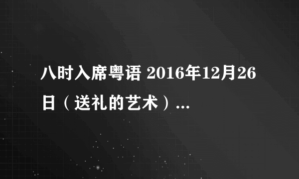 八时入席粤语 2016年12月26日（送礼的艺术）背景音乐叫什么歌名？