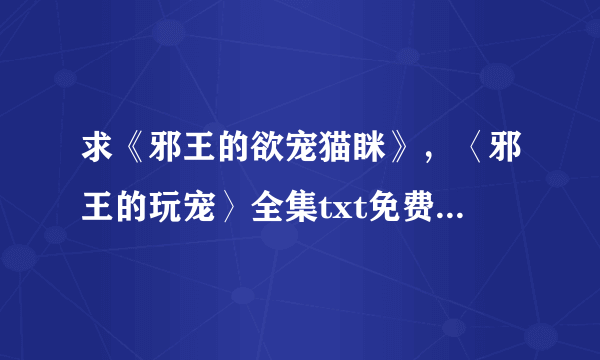 求《邪王的欲宠猫眯》，〈邪王的玩宠〉全集txt免费下载地址