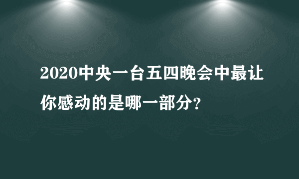 2020中央一台五四晚会中最让你感动的是哪一部分？