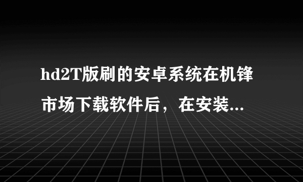 hd2T版刷的安卓系统在机锋市场下载软件后，在安装软件的时候提示说应用程序未安装是怎么回事啊