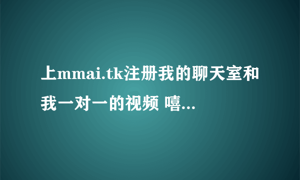 上mmai.tk注册我的聊天室和我一对一的视频 嘻嘻 一起疯狂[随机码： <NEHKPSUY> ]