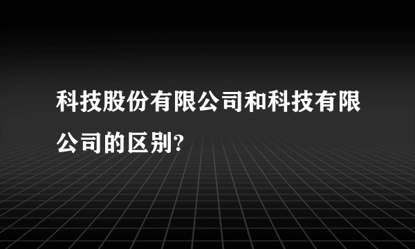 科技股份有限公司和科技有限公司的区别?