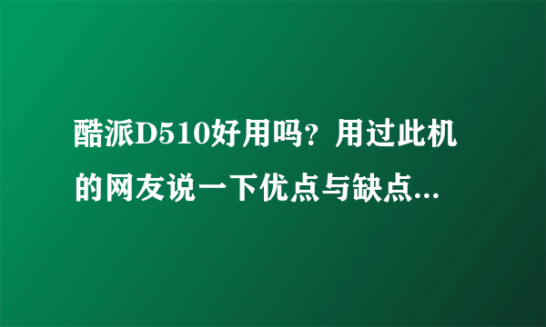 酷派D510好用吗？用过此机的网友说一下优点与缺点？此机支持QQ吗？