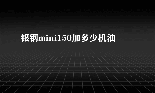 银钢mini150加多少机油