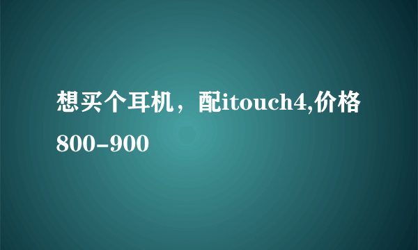 想买个耳机，配itouch4,价格800-900