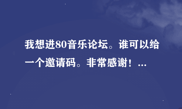 我想进80音乐论坛。谁可以给一个邀请码。非常感谢！我的邮箱是115580363@QQ.COM