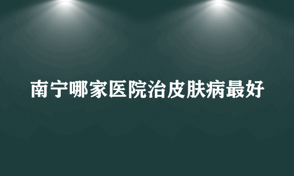 南宁哪家医院治皮肤病最好