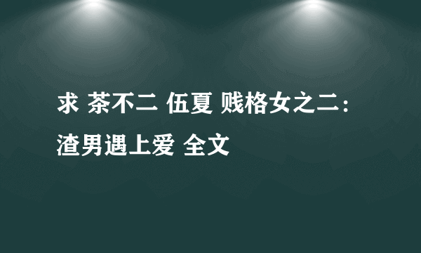 求 茶不二 伍夏 贱格女之二：渣男遇上爱 全文