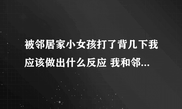 被邻居家小女孩打了背几下我应该做出什么反应 我和邻居家的5岁小姑娘很熟了，她来我家玩总喜欢跟我玩