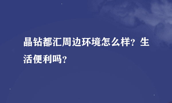 晶钻都汇周边环境怎么样？生活便利吗？