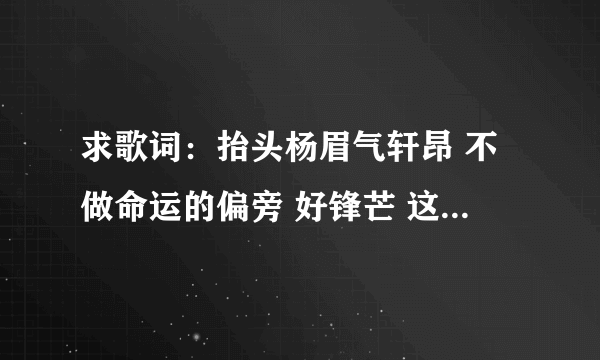 求歌词：抬头杨眉气轩昂 不做命运的偏旁 好锋芒 这是什么歌谁知道