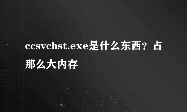 ccsvchst.exe是什么东西？占那么大内存