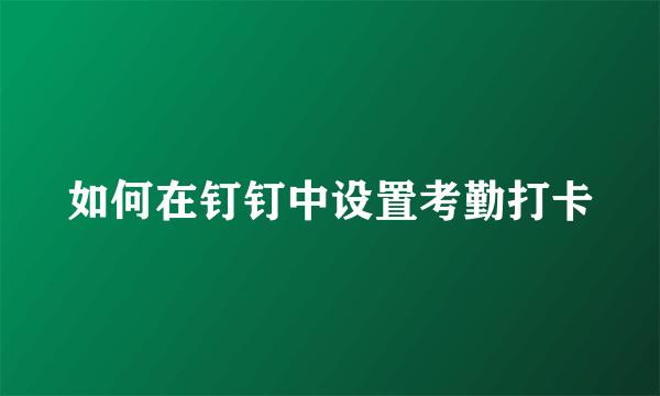 如何在钉钉中设置考勤打卡