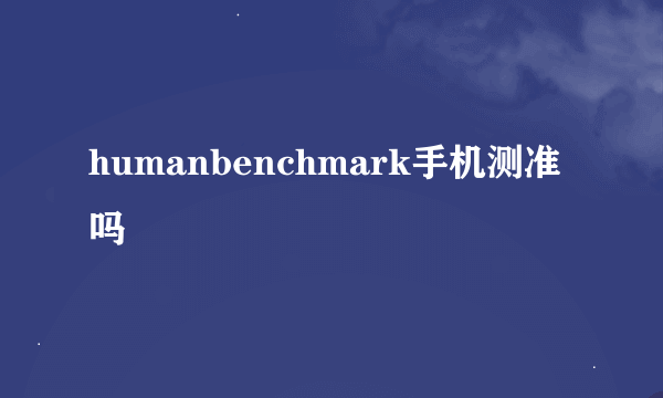 humanbenchmark手机测准吗