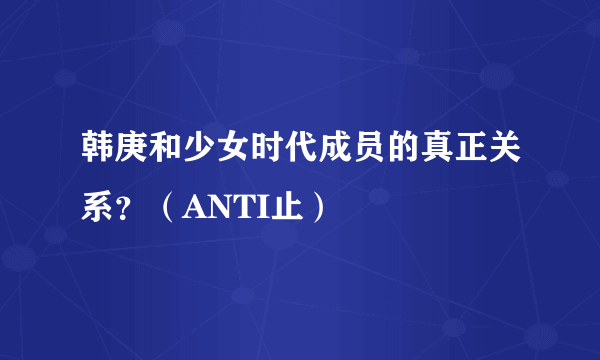 韩庚和少女时代成员的真正关系？（ANTI止）