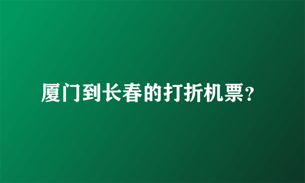 厦门到长春的打折机票？