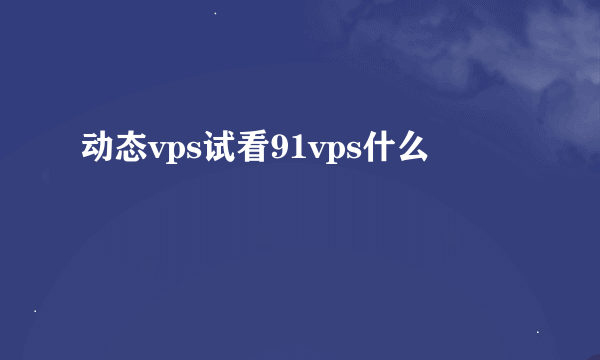 动态vps试看91vps什么