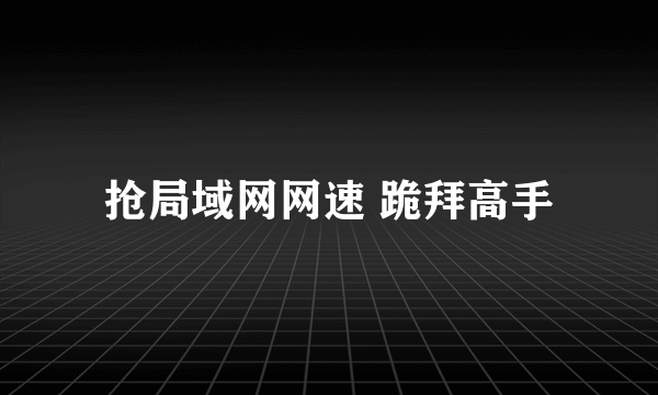 抢局域网网速 跪拜高手