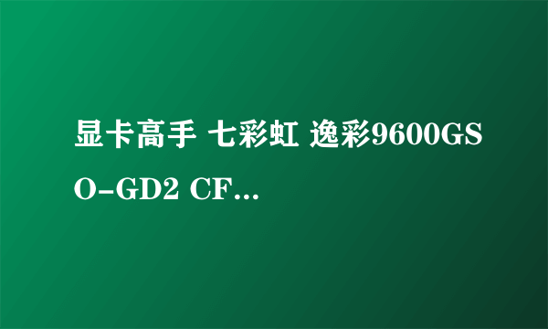 显卡高手 七彩虹 逸彩9600GSO-GD2 CF黄金版 1G