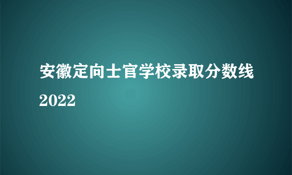 安徽定向士官学校录取分数线2022