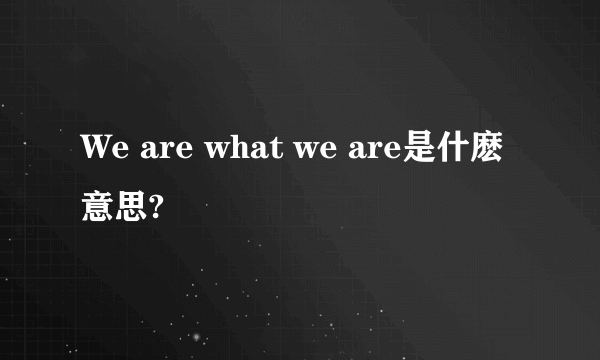 We are what we are是什麽意思?