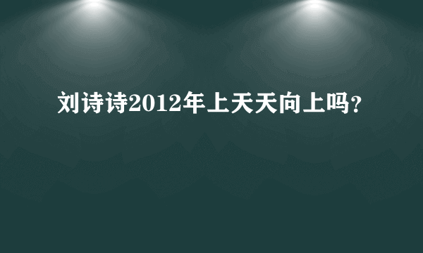 刘诗诗2012年上天天向上吗？