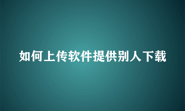 如何上传软件提供别人下载