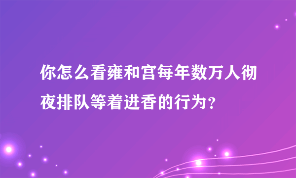 你怎么看雍和宫每年数万人彻夜排队等着进香的行为？