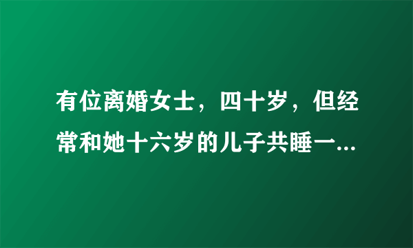 有位离婚女士，四十岁，但经常和她十六岁的儿子共睡一床。请问这是否侵犯了她儿子的正常成长权利?