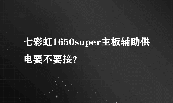 七彩虹1650super主板辅助供电要不要接？