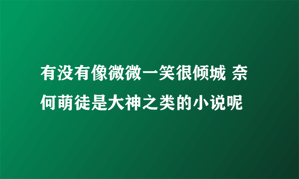 有没有像微微一笑很倾城 奈何萌徒是大神之类的小说呢