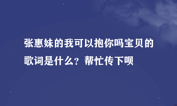 张惠妹的我可以抱你吗宝贝的歌词是什么？帮忙传下呗