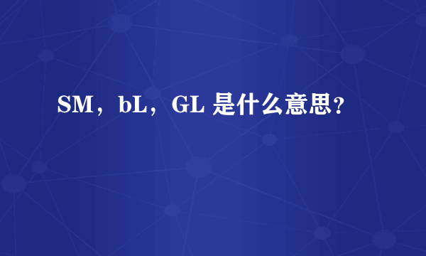 SM，bL，GL 是什么意思？