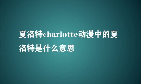 夏洛特charlotte动漫中的夏洛特是什么意思