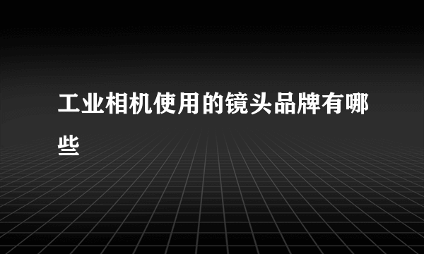 工业相机使用的镜头品牌有哪些