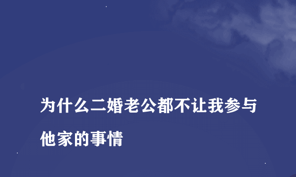 
为什么二婚老公都不让我参与他家的事情

