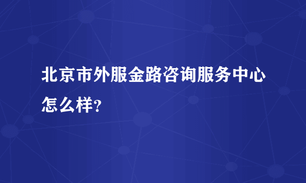 北京市外服金路咨询服务中心怎么样？