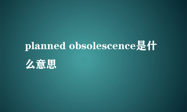 planned obsolescence是什么意思