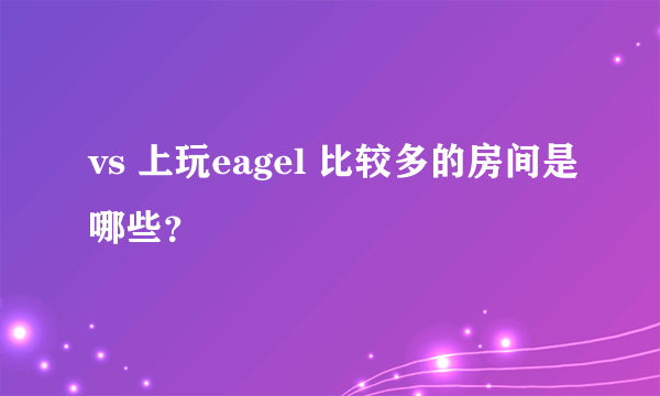 vs 上玩eagel 比较多的房间是哪些？