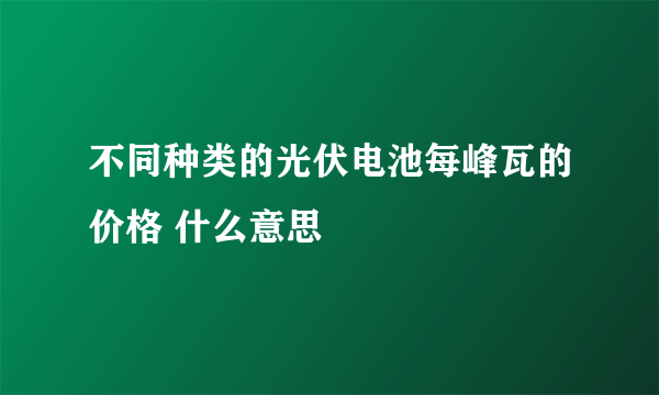 不同种类的光伏电池每峰瓦的价格 什么意思