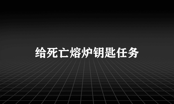 给死亡熔炉钥匙任务