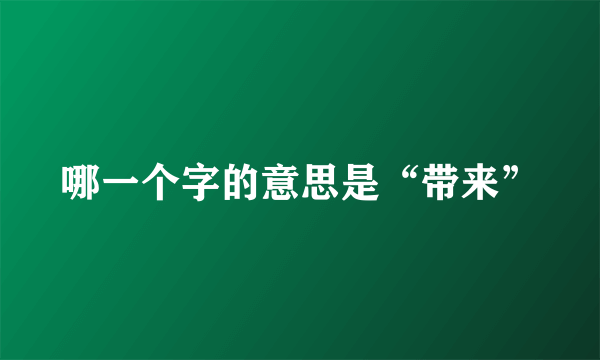 哪一个字的意思是“带来”