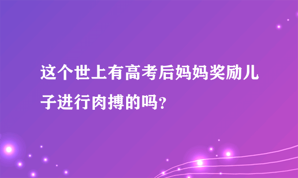 这个世上有高考后妈妈奖励儿子进行肉搏的吗？