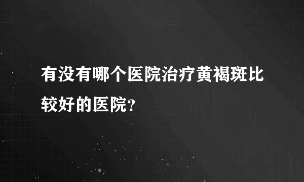 有没有哪个医院治疗黄褐斑比较好的医院？