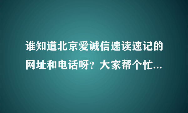 谁知道北京爱诚信速读速记的网址和电话呀？大家帮个忙吧，谢谢！