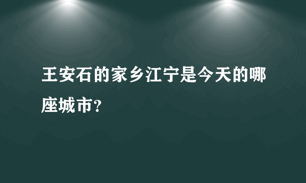 王安石的家乡江宁是今天的哪座城市？